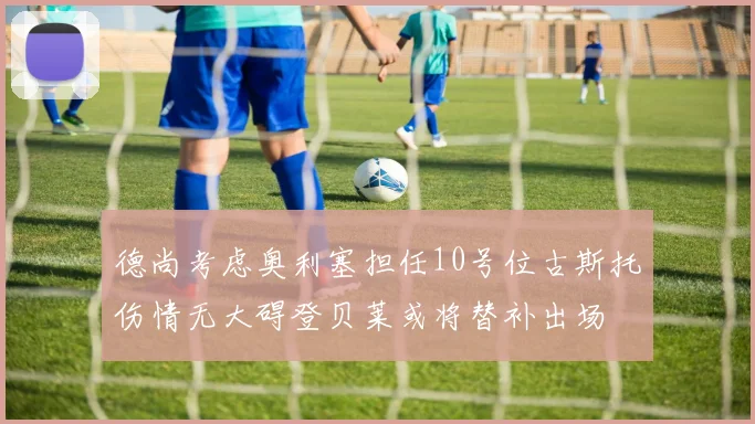 德尚考虑奥利塞担任10号位古斯托伤情无大碍登贝莱或将替补出场