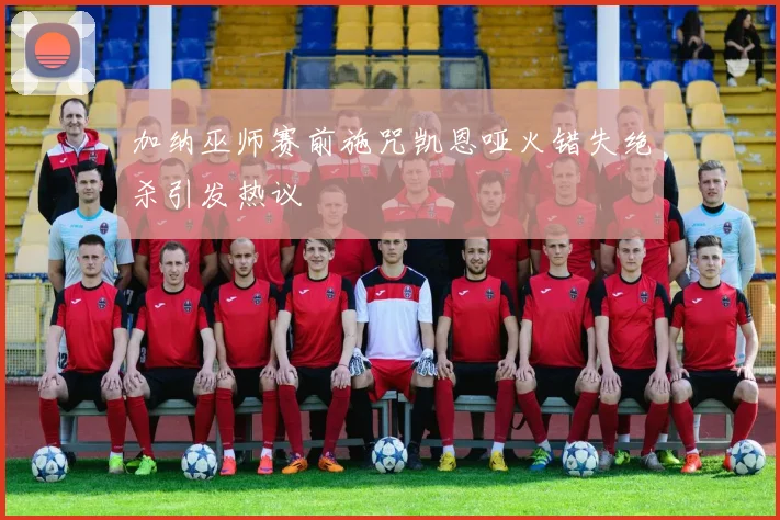 加纳巫师赛前施咒凯恩哑火错失绝杀引发热议