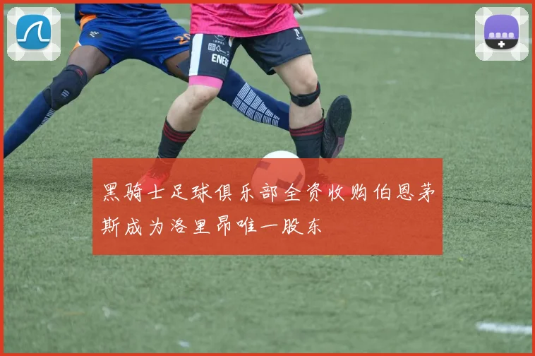 黑骑士足球俱乐部全资收购伯恩茅斯成为洛里昂唯一股东