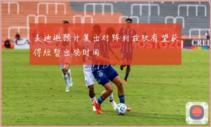 麦迪逊预计复出对阵利兹联有望获得短暂出场时间