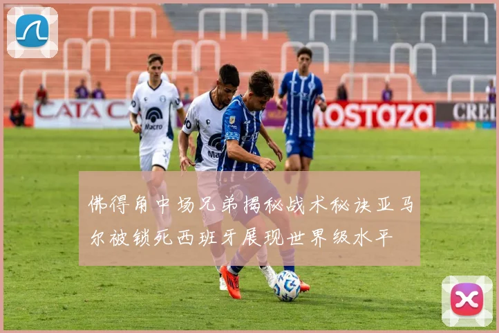 佛得角中场兄弟揭秘战术秘诀亚马尔被锁死西班牙展现世界级水平