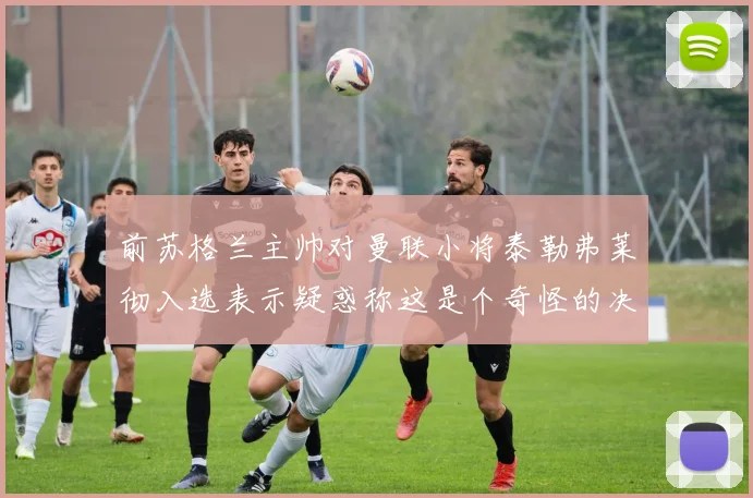 前苏格兰主帅对曼联小将泰勒弗莱彻入选表示疑惑称这是个奇怪的决定