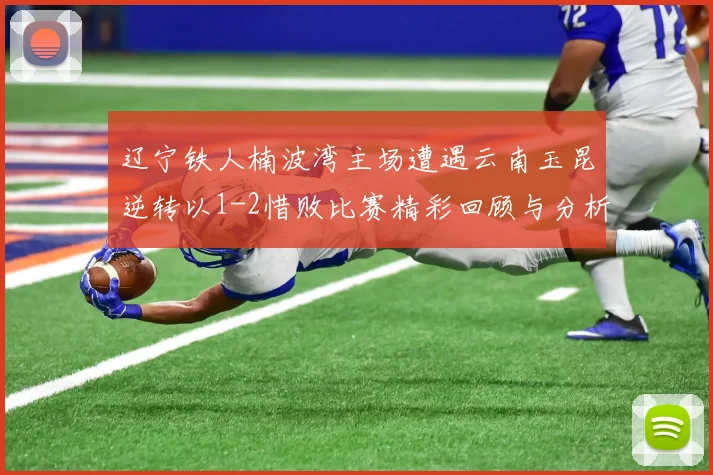 辽宁铁人楠波湾主场遭遇云南玉昆逆转以1-2惜败比赛精彩回顾与分析