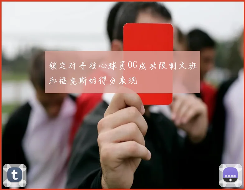 锁定对手核心球员OG成功限制文班和福克斯的得分表现