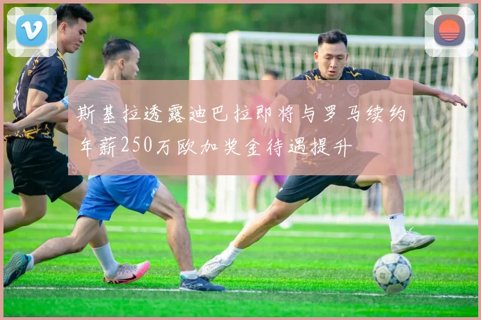 斯基拉透露迪巴拉即将与罗马续约年薪250万欧加奖金待遇提升