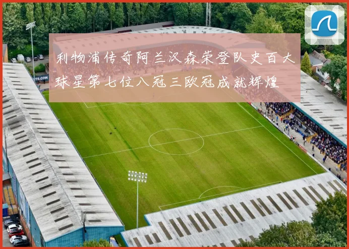 利物浦传奇阿兰汉森荣登队史百大球星第七位八冠三欧冠成就辉煌