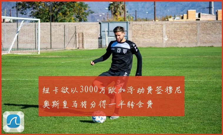 纽卡欲以3000万欧加浮动费签穆尼奥斯皇马将分得一半转会费