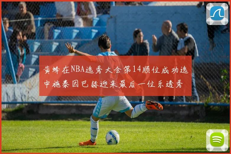 黄蜂在NBA选秀大会第14顺位成功选中施泰因巴赫迎来最后一位乐透秀
