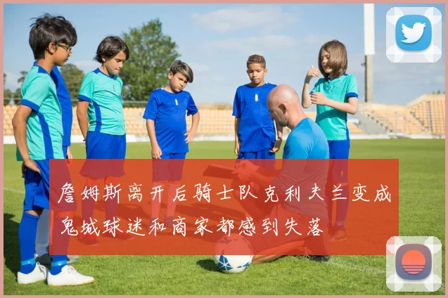 詹姆斯离开后骑士队克利夫兰变成鬼城球迷和商家都感到失落