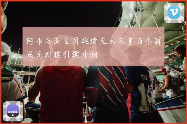 阿韦洛亚合同延续至未来皇马冬窗或无新援引援计划