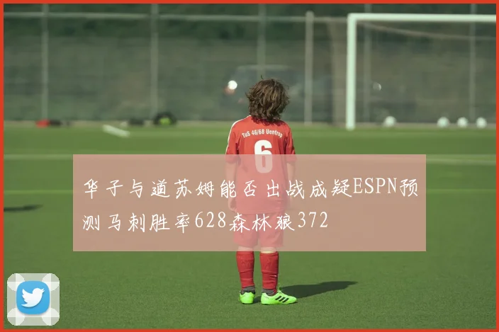 华子与道苏姆能否出战成疑ESPN预测马刺胜率628森林狼372
