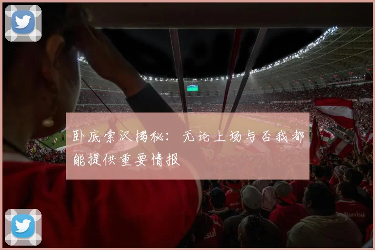 卧底索汉揭秘：无论上场与否我都能提供重要情报