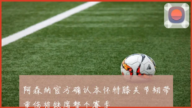 阿森纳官方确认本怀特膝关节韧带重伤将缺席整个赛季